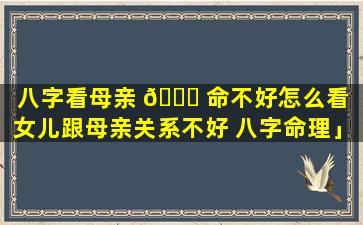 八字看母亲 🐟 命不好怎么看「女儿跟母亲关系不好 八字命理」